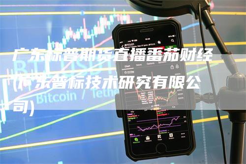 广东标普期货直播番茄财经(广东普标技术研究有限公司)