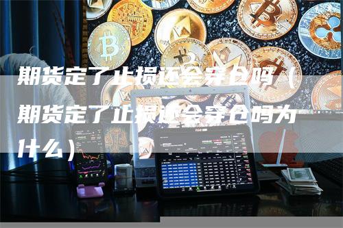 期货定了止损还会穿仓吗（期货定了止损还会穿仓吗为什么）