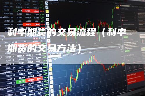 利率期货的交易流程（利率期货的交易方法）
