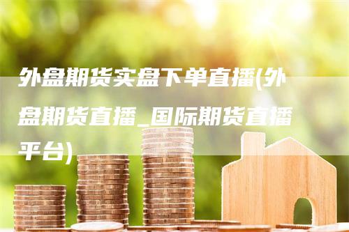 外盘期货实盘下单直播(外盘期货直播_国际期货直播平台)