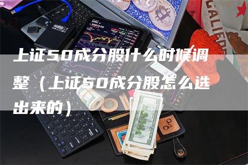 上证50成分股什么时候调整（上证50成分股怎么选出来的）