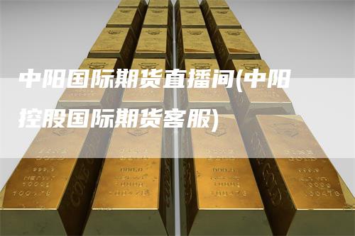 中阳国际期货直播间(中阳控股国际期货客服)