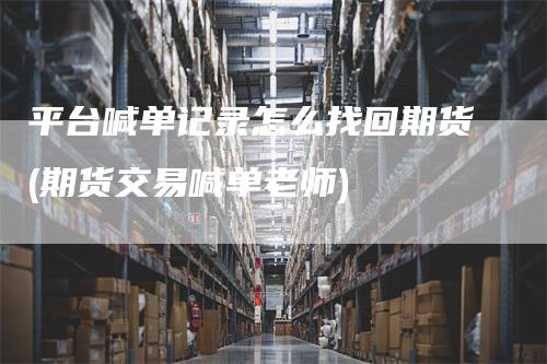 平台喊单记录怎么找回期货(期货交易喊单老师)
