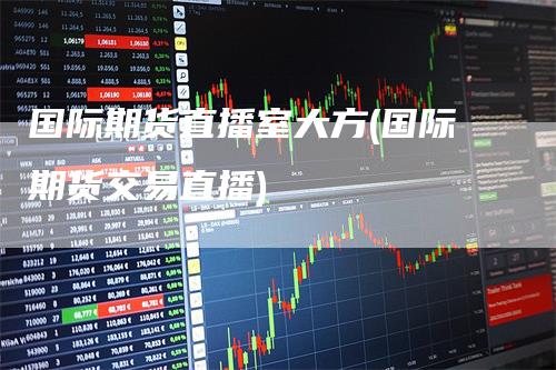 国际期货直播室大方(国际期货交易直播)