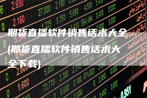 期货直播软件销售话术大全(期货直播软件销售话术大全下载)