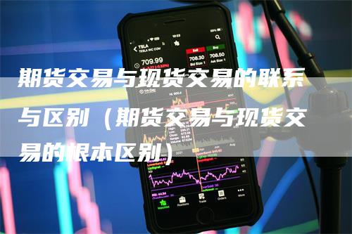 期货交易与现货交易的联系与区别（期货交易与现货交易的根本区别）