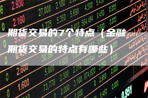 期货交易的7个特点（金融期货交易的特点有哪些）