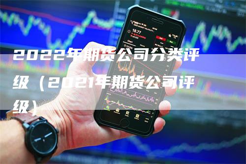 2022年期货公司分类评级（2021年期货公司评级）