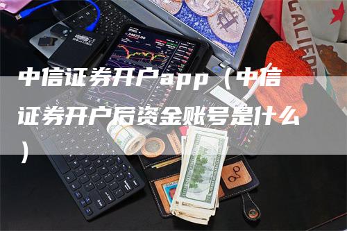 中信证券开户app（中信证券开户后资金账号是什么）