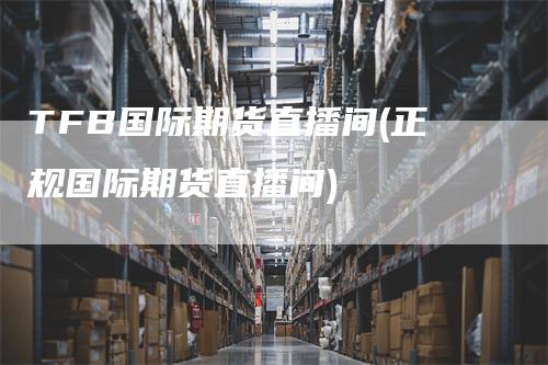 TFB国际期货直播间(正规国际期货直播间)