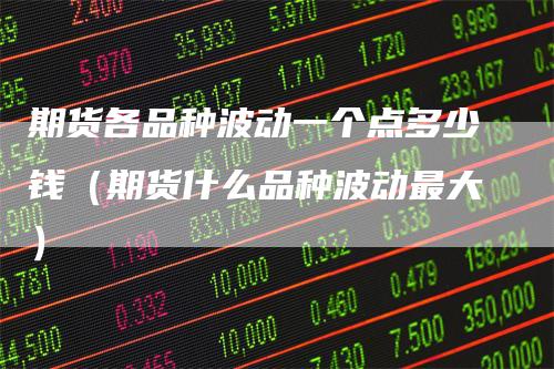 期货各品种波动一个点多少钱（期货什么品种波动最大）