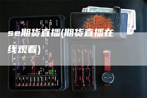 se期货直播(期货直播在线观看)
