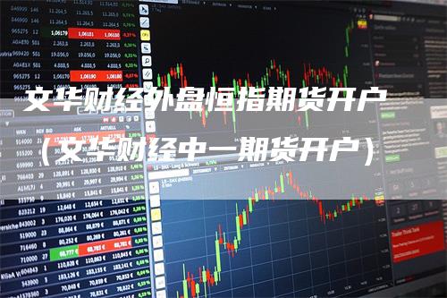 文华财经外盘恒指期货开户（文华财经中一期货开户）