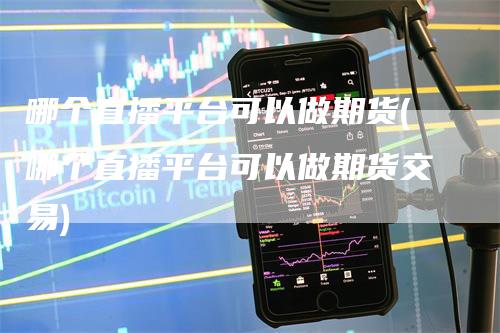 哪个直播平台可以做期货(哪个直播平台可以做期货交易)