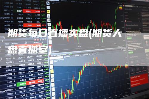 期货每日直播实盘(期货大盘直播室)