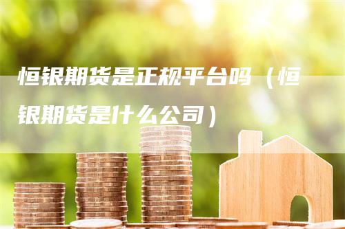 恒银期货是正规平台吗（恒银期货是什么公司）