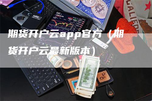 期货开户云app官方（期货开户云最新版本）