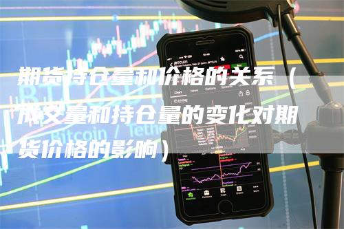 期货持仓量和价格的关系(成交量和持仓量的变化对期货价格的影响)-新惠期货