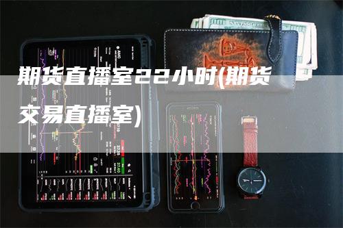 期货直播室22小时(期货交易直播室)