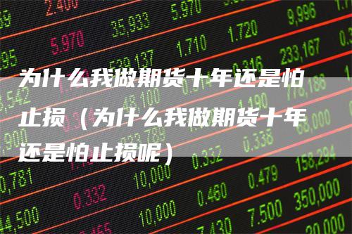 为什么我做期货十年还是怕止损（为什么我做期货十年还是怕止损呢）