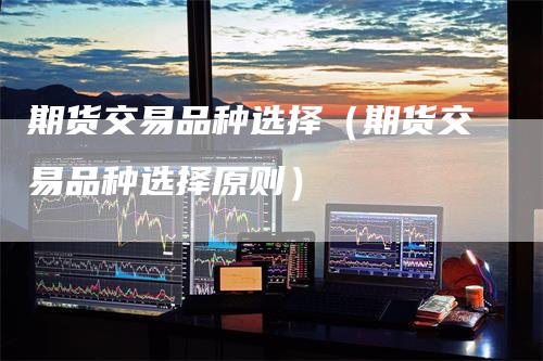 期货交易品种选择（期货交易品种选择原则）