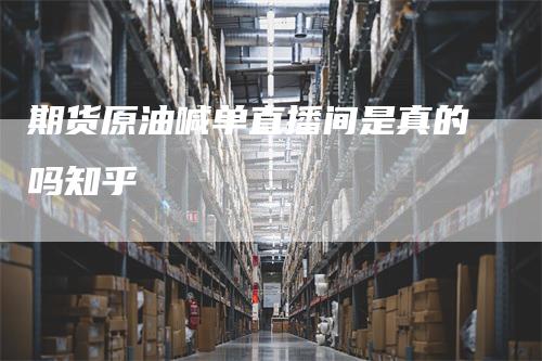 期货原油喊单直播间是真的吗知乎