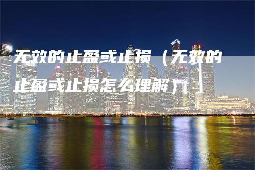 无效的止盈或止损（无效的止盈或止损怎么理解）