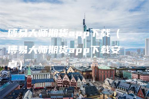 博易大师期货app下载（博易大师期货app下载安卓）
