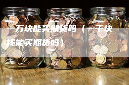 一万块能买期货吗（一千块钱能买期货吗）