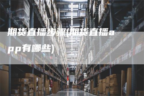 期货直播步骤(期货直播app有哪些)