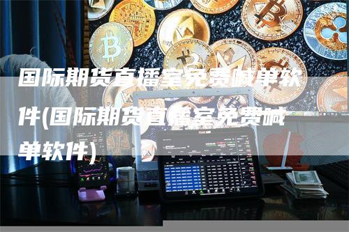 国际期货直播室免费喊单软件(国际期货直播室免费喊单软件)