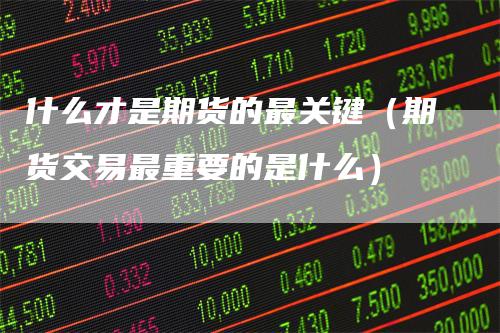 什么才是期货的最关键（期货交易最重要的是什么）