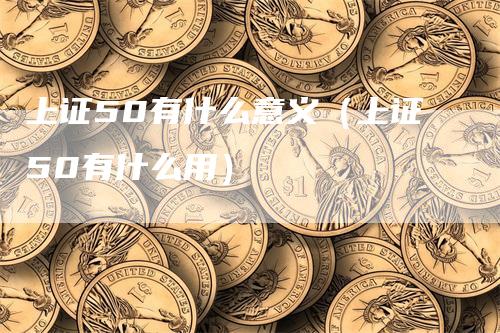 上证50有什么意义（上证50有什么用）