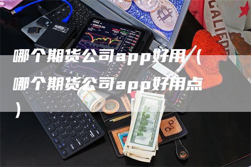 哪个期货公司app好用（哪个期货公司app好用点）