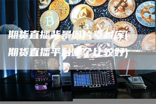 期货直播背景图片素材库(期货直播平台哪个比较好)