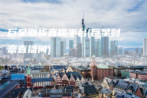 巨星期货直播平台(巨星财富直播间)