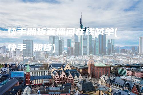 快手期货直播间在线喊单(快手 期货)
