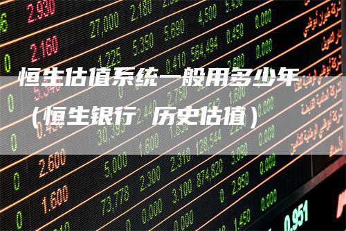 恒生估值系统一般用多少年（恒生银行 历史估值）