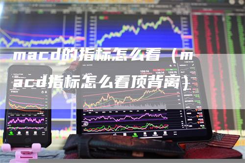 macd的指标怎么看（macd指标怎么看顶背离）