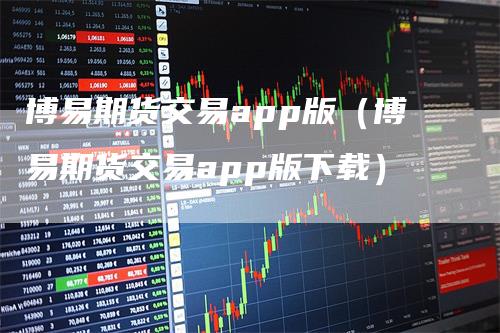 博易期货交易app版（博易期货交易app版下载）