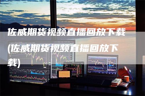 佐威期货视频直播回放下载(佐威期货视频直播回放下载)