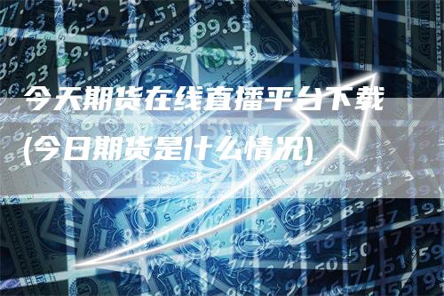 今天期货在线直播平台下载(今日期货是什么情况)