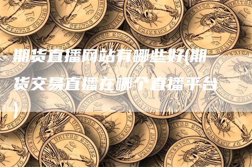期货直播网站有哪些好(期货交易直播在哪个直播平台)