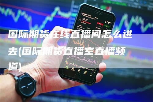 国际期货在线直播间怎么进去(国际期货直播室直播频道)