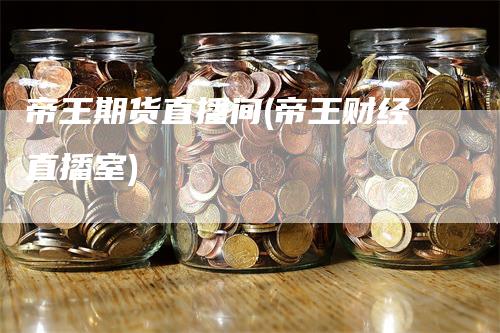 帝王期货直播间(帝王财经直播室)