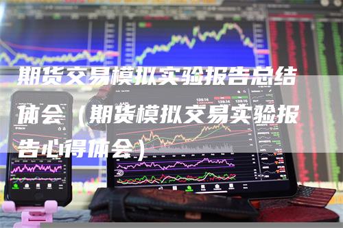 期货交易模拟实验报告总结体会（期货模拟交易实验报告心得体会）