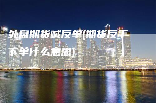 外盘期货喊反单(期货反手下单什么意思)