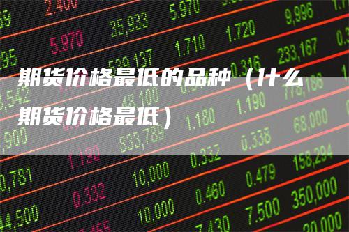期货价格最低的品种（什么期货价格最低）