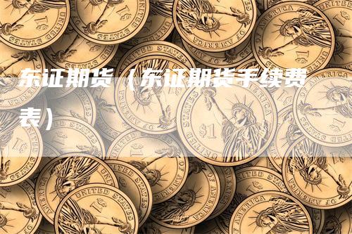 东证期货（东证期货手续费表）