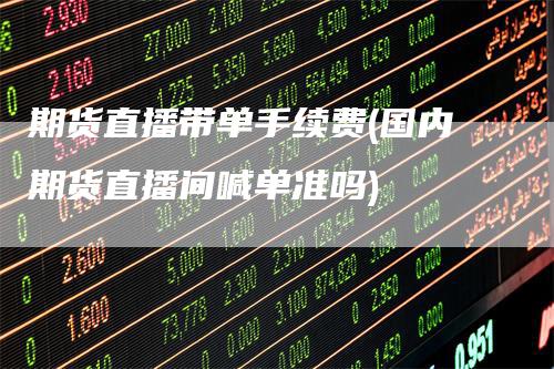 期货直播带单手续费(国内期货直播间喊单准吗)